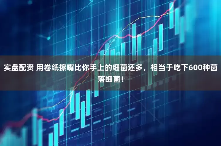 实盘配资 用卷纸擦嘴比你手上的细菌还多，相当于吃下600种菌落细菌！