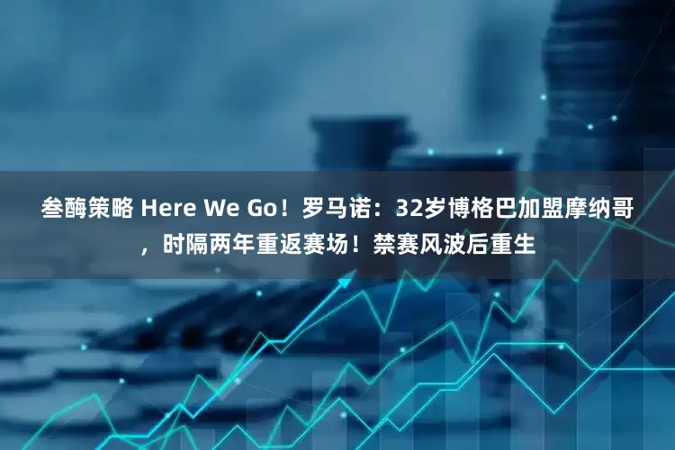 叁酶策略 Here We Go！罗马诺：32岁博格巴加盟摩纳哥，时隔两年重返赛场！禁赛风波后重生