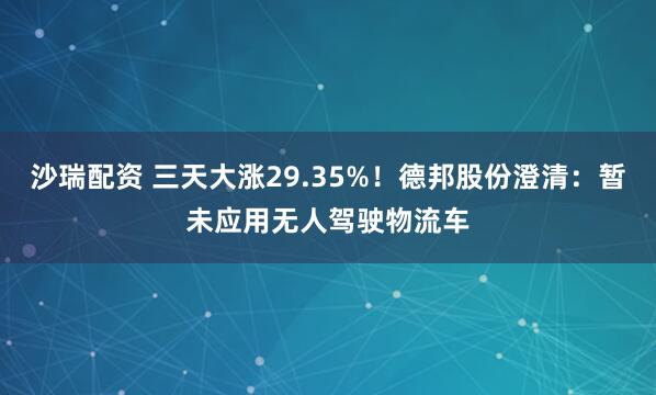 沙瑞配资 三天大涨29.35%！德邦股份澄清：暂未应用无人驾驶物流车