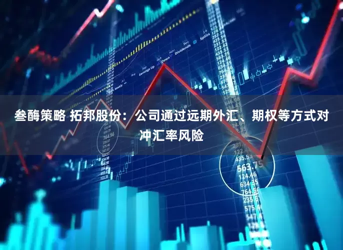 叁酶策略 拓邦股份：公司通过远期外汇、期权等方式对冲汇率风险