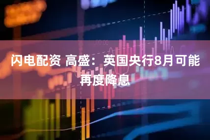 闪电配资 高盛：英国央行8月可能再度降息