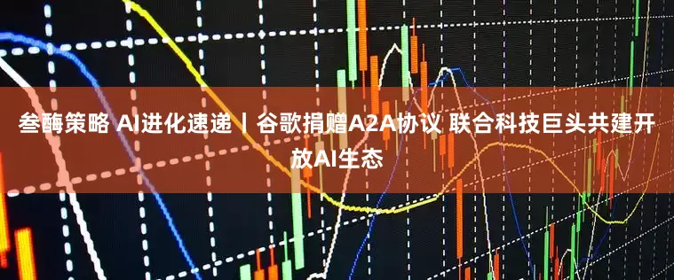 叁酶策略 AI进化速递丨谷歌捐赠A2A协议 联合科技巨头共建开放AI生态
