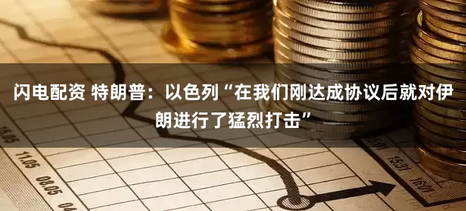 闪电配资 特朗普：以色列“在我们刚达成协议后就对伊朗进行了猛烈打击”