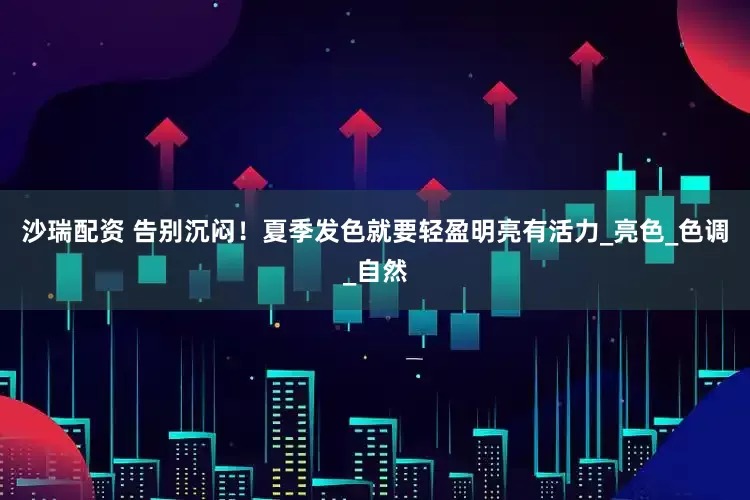 沙瑞配资 告别沉闷！夏季发色就要轻盈明亮有活力_亮色_色调_自然
