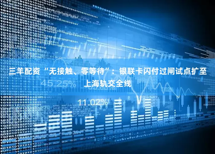 三羊配资 “无接触、零等待”：银联卡闪付过闸试点扩至上海轨交全线