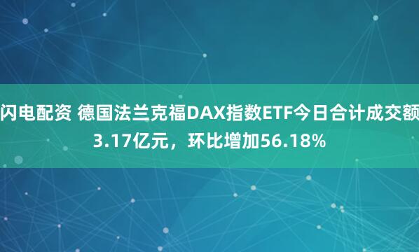 闪电配资 德国法兰克福DAX指数ETF今日合计成交额3.17亿元，环比增加56.18%