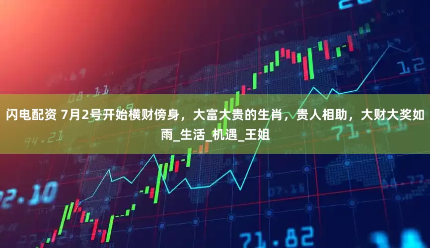 闪电配资 7月2号开始横财傍身，大富大贵的生肖，贵人相助，大财大奖如雨_生活_机遇_王姐