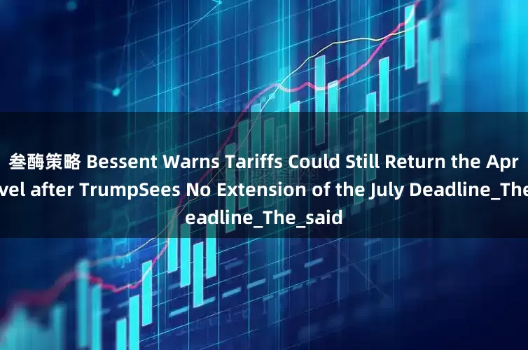 叁酶策略 Bessent Warns Tariffs Could Still Return the April 2 level after TrumpSees No Extension of the July Deadline_The_said