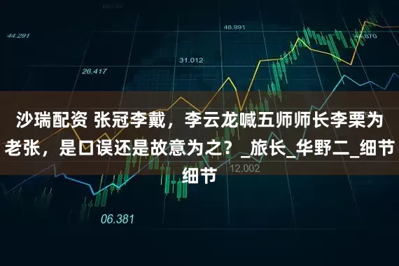 沙瑞配资 张冠李戴，李云龙喊五师师长李栗为老张，是口误还是故意为之？_旅长_华野二_细节