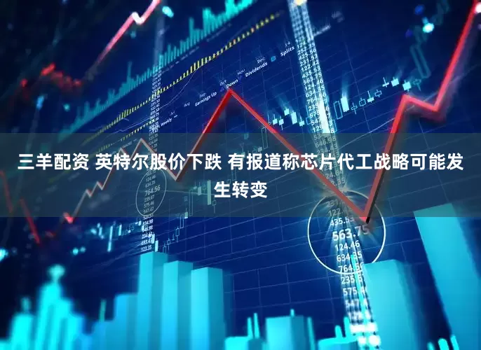 三羊配资 英特尔股价下跌 有报道称芯片代工战略可能发生转变