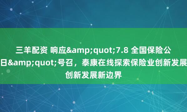 三羊配资 响应&quot;7.8 全国保险公众宣传日&quot;号召，泰康在线探索保险业创新发展新边界