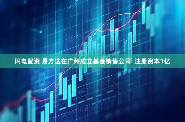 闪电配资 易方达在广州成立基金销售公司  注册资本1亿