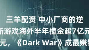 三羊配资 中小厂商的逆袭！4款新游戏海外半年揽金超7亿元，《Dark War》成最赚钱出海黑马