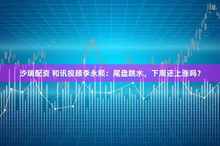 沙瑞配资 和讯投顾李永熙：尾盘跳水，下周还上涨吗？