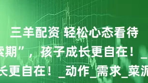 三羊配资 轻松心态看待“食物探索期”，孩子成长更自在！_动作_需求_菜泥