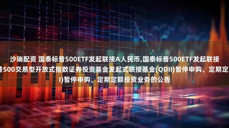 沙瑞配资 国泰标普500ETF发起联接A人民币,国泰标普500ETF发起联接C人民币: 国泰标普500交易型开放式指数证券投资基金发起式联接基金(QDII)暂停申购、定期定额投资业务的公告