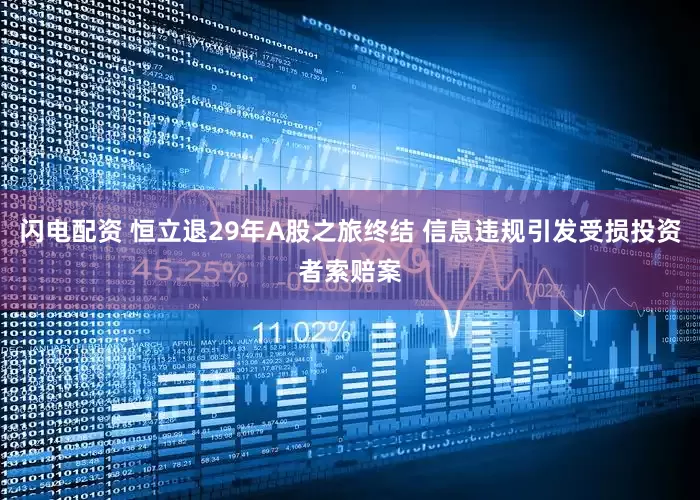闪电配资 恒立退29年A股之旅终结 信息违规引发受损投资者索赔案
