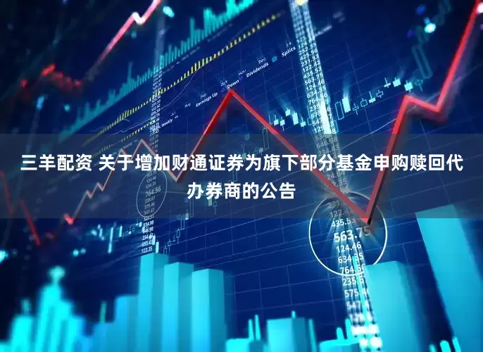 三羊配资 关于增加财通证券为旗下部分基金申购赎回代办券商的公告