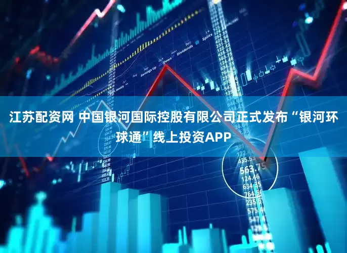 江苏配资网 中国银河国际控股有限公司正式发布“银河环球通”线上投资APP