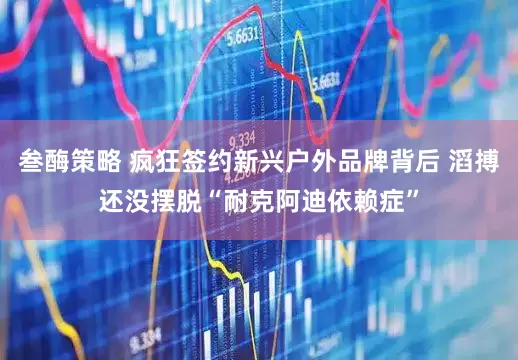 叁酶策略 疯狂签约新兴户外品牌背后 滔搏还没摆脱“耐克阿迪依赖症”