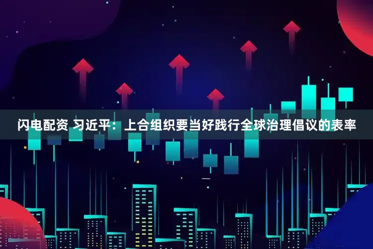 闪电配资 习近平：上合组织要当好践行全球治理倡议的表率