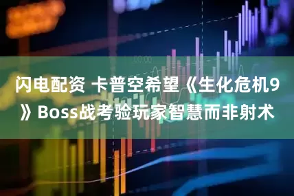 闪电配资 卡普空希望《生化危机9》Boss战考验玩家智慧而非射术