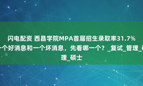 闪电配资 西昌学院MPA首届招生录取率31.7%！一个好消息和一个坏消息，先看哪一个？_复试_管理_硕士